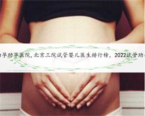 北京助孕助孕医院,北京三院试管婴儿医生排行榜，2022试管助孕攻略