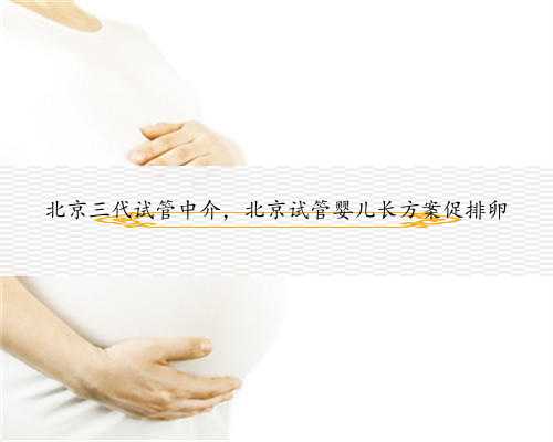 北京三代试管中介，北京试管婴儿长方案促排卵