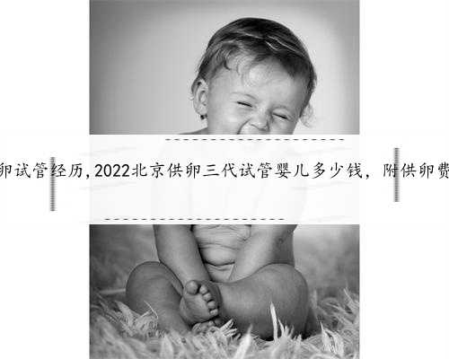 北京我的供卵试管经历,2022北京供卵三代试管婴儿多少钱，附供卵费用明细清单